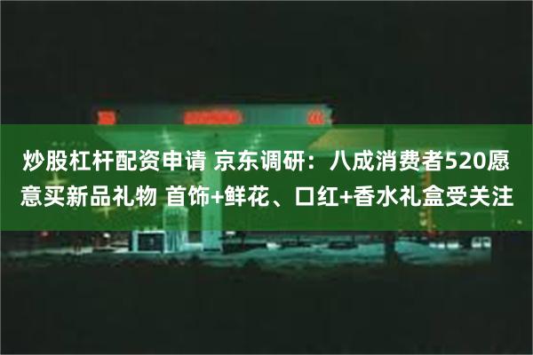 炒股杠杆配资申请 京东调研：八成消费者520愿意买新品礼物 首饰+鲜花、口红+香水礼盒受关注