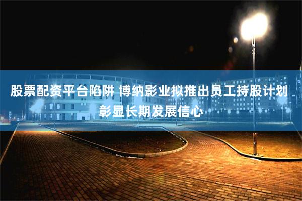 股票配资平台陷阱 博纳影业拟推出员工持股计划 彰显长期发展信心