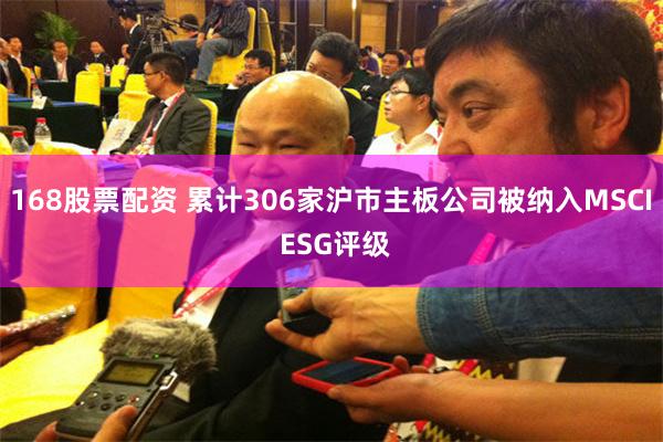 168股票配资 累计306家沪市主板公司被纳入MSCI ESG评级