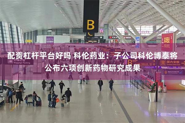 配资杠杆平台好吗 科伦药业：子公司科伦博泰将公布六项创新药物研究成果