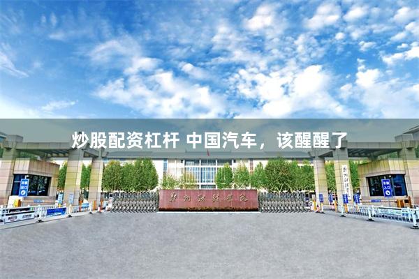 炒股配资杠杆 中国汽车，该醒醒了