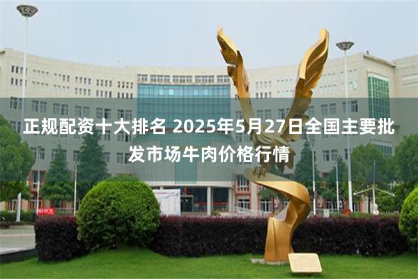 正规配资十大排名 2025年5月27日全国主要批发市场牛肉价格行情