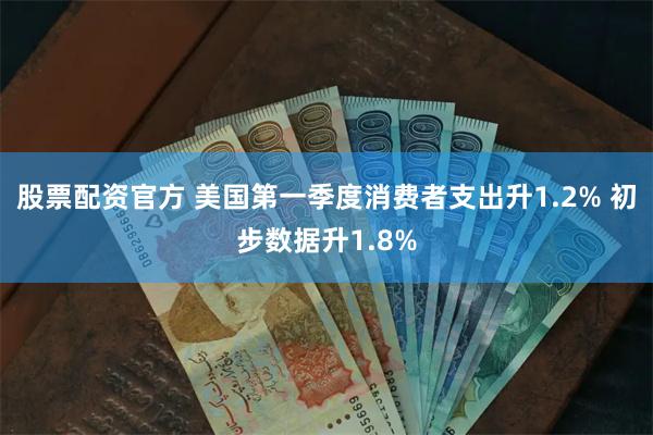 股票配资官方 美国第一季度消费者支出升1.2% 初步数据升1.8%