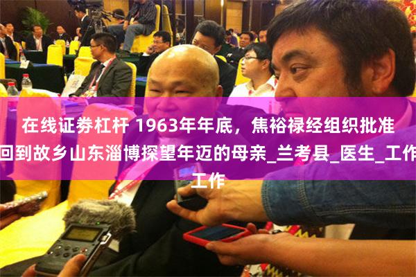 在线证劵杠杆 1963年年底，焦裕禄经组织批准回到故乡山东淄博探望年迈的母亲_兰考县_医生_工作