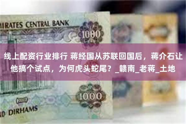 线上配资行业排行 蒋经国从苏联回国后，蒋介石让他搞个试点，为何虎头蛇尾？_赣南_老蒋_土地
