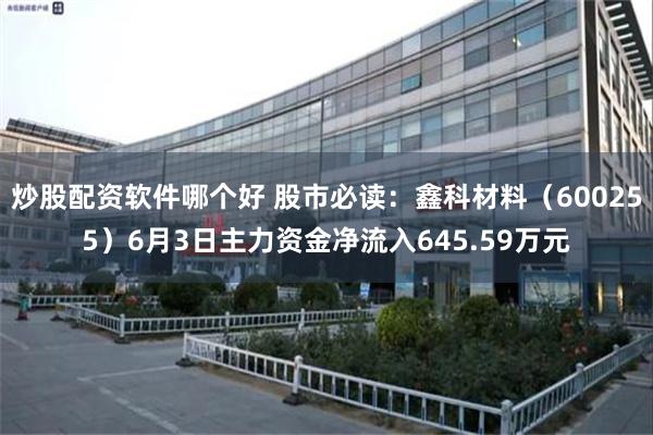 炒股配资软件哪个好 股市必读：鑫科材料（600255）6月3日主力资金净流入645.59万元