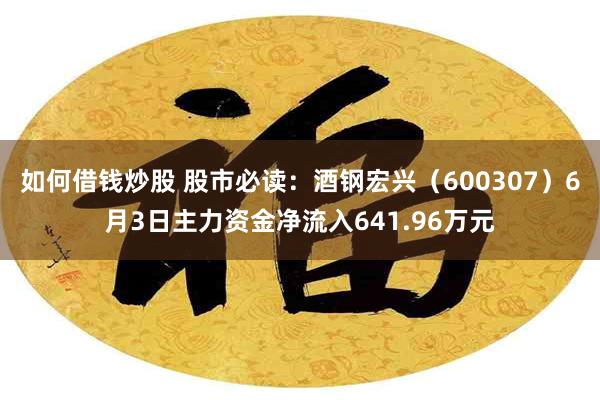 如何借钱炒股 股市必读：酒钢宏兴（600307）6月3日主力资金净流入641.96万元