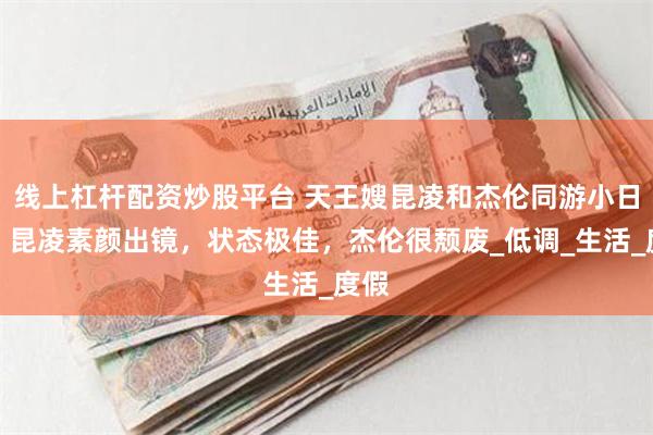 线上杠杆配资炒股平台 天王嫂昆凌和杰伦同游小日子，昆凌素颜出镜，状态极佳，杰伦很颓废_低调_生活_度假
