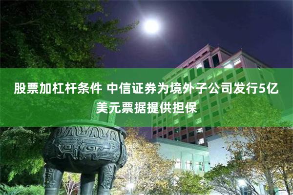 股票加杠杆条件 中信证券为境外子公司发行5亿美元票据提供担保