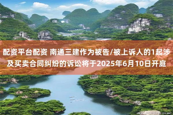 配资平台配资 南通三建作为被告/被上诉人的1起涉及买卖合同纠纷的诉讼将于2025年6月10日开庭