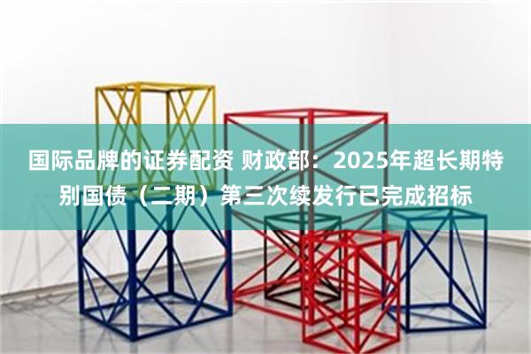 国际品牌的证券配资 财政部：2025年超长期特别国债（二期）第三次续发行已完成招标