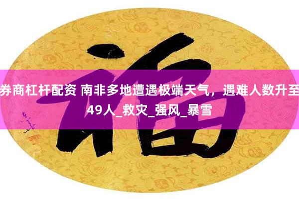 券商杠杆配资 南非多地遭遇极端天气，遇难人数升至49人_救灾_强风_暴雪