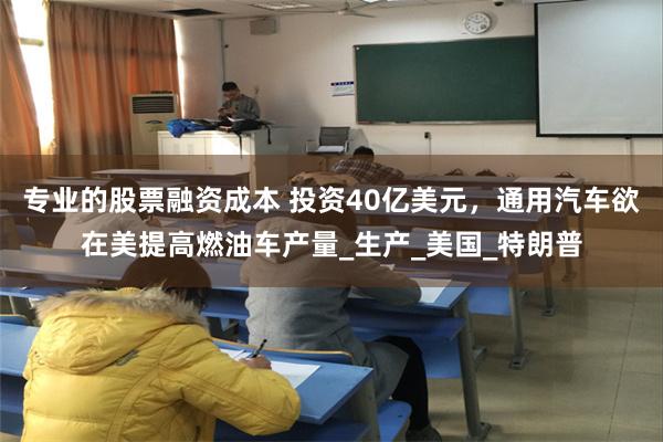 专业的股票融资成本 投资40亿美元，通用汽车欲在美提高燃油车产量_生产_美国_特朗普