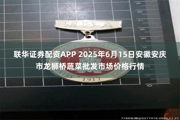 联华证券配资APP 2025年6月15日安徽安庆市龙狮桥蔬菜批发市场价格行情