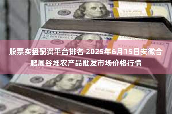 股票实盘配资平台排名 2025年6月15日安徽合肥周谷堆农产品批发市场价格行情