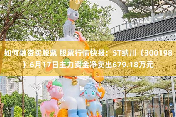 如何融资买股票 股票行情快报：ST纳川（300198）6月17日主力资金净卖出679.18万元