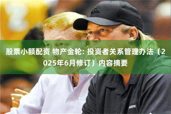 股票小额配资 物产金轮: 投资者关系管理办法（2025年6月修订）内容摘要