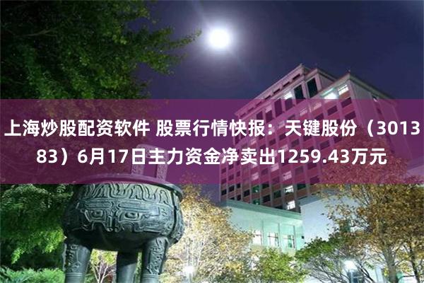 上海炒股配资软件 股票行情快报：天键股份（301383）6月17日主力资金净卖出1259.43万元