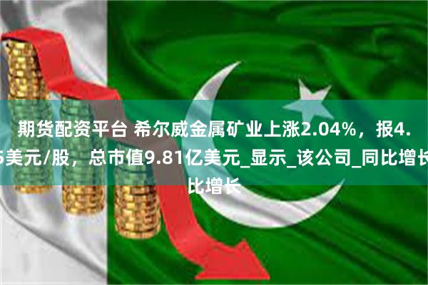 期货配资平台 希尔威金属矿业上涨2.04%，报4.5美元/股，总市值9.81亿美元_显示_该公司_同比增长