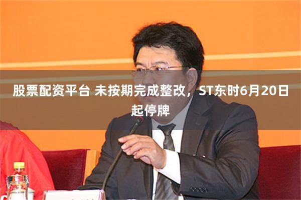 股票配资平台 未按期完成整改，ST东时6月20日起停牌