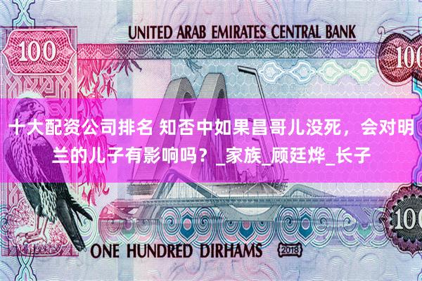 十大配资公司排名 知否中如果昌哥儿没死，会对明兰的儿子有影响吗？_家族_顾廷烨_长子