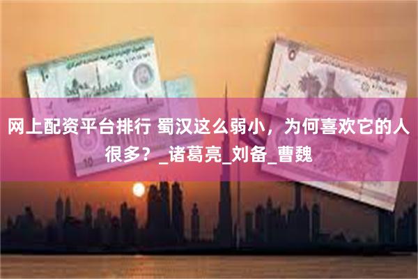 网上配资平台排行 蜀汉这么弱小，为何喜欢它的人很多？_诸葛亮_刘备_曹魏
