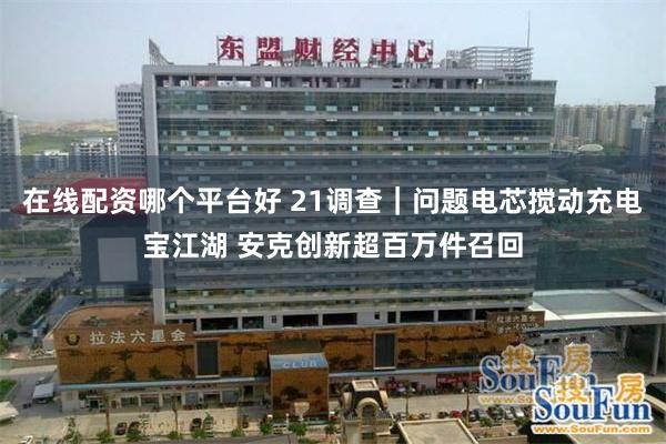 在线配资哪个平台好 21调查｜问题电芯搅动充电宝江湖 安克创新超百万件召回
