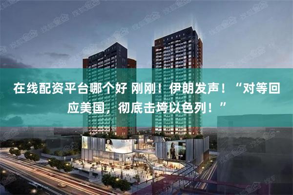 在线配资平台哪个好 刚刚！伊朗发声！“对等回应美国，彻底击垮以色列！”