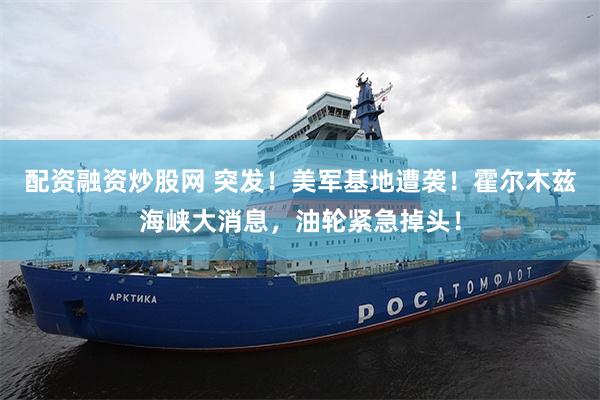 配资融资炒股网 突发！美军基地遭袭！霍尔木兹海峡大消息，油轮紧急掉头！