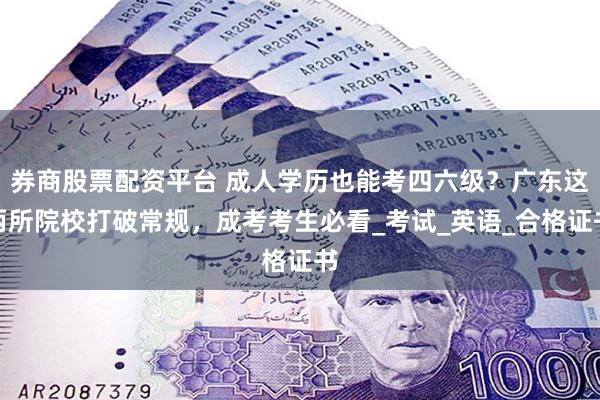 券商股票配资平台 成人学历也能考四六级？广东这两所院校打破常规，成考考生必看_考试_英语_合格证书