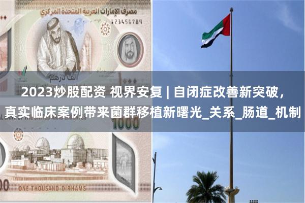 2023炒股配资 视界安复 | 自闭症改善新突破，真实临床案例带来菌群移植新曙光_关系_肠道_机制