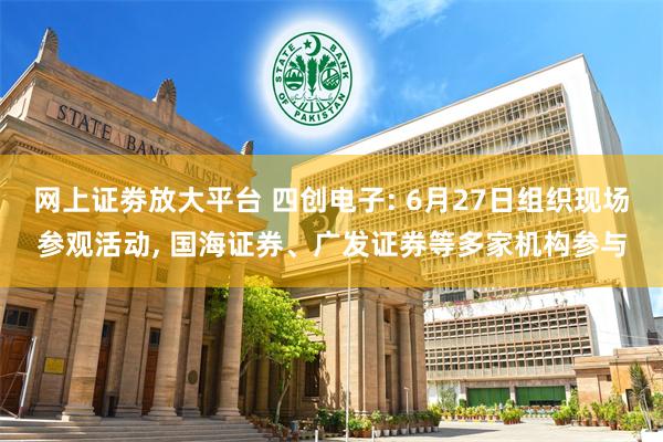 网上证劵放大平台 四创电子: 6月27日组织现场参观活动, 国海证券、广发证券等多家机构参与