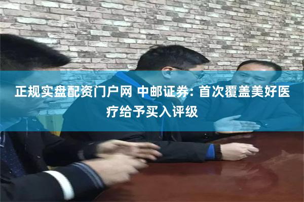 正规实盘配资门户网 中邮证券: 首次覆盖美好医疗给予买入评级