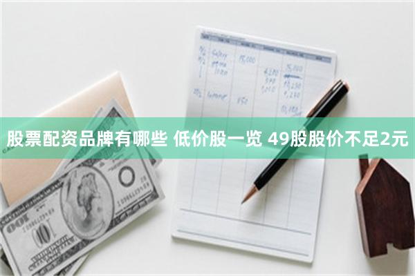 股票配资品牌有哪些 低价股一览 49股股价不足2元