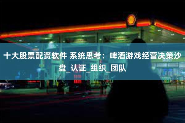 十大股票配资软件 系统思考：啤酒游戏经营决策沙盘_认证_组织_团队