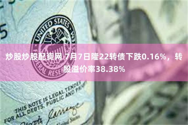 炒股炒股配资网 7月7日隆22转债下跌0.16%，转股溢价率38.38%
