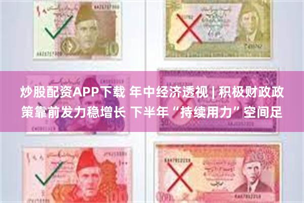 炒股配资APP下载 年中经济透视 | 积极财政政策靠前发力稳增长 下半年“持续用力”空间足