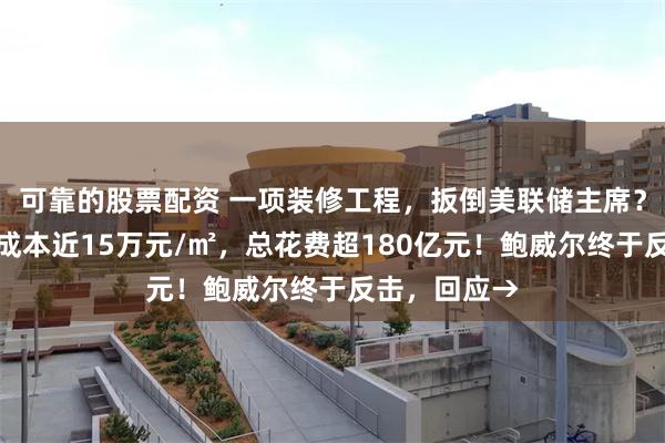 可靠的股票配资 一项装修工程，扳倒美联储主席？白宫官员称成本近15万元/㎡，总花费超180亿元！鲍威尔终于反击，回应→