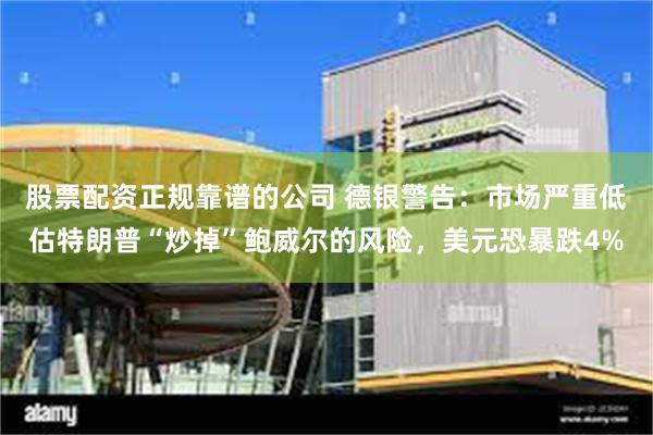 股票配资正规靠谱的公司 德银警告：市场严重低估特朗普“炒掉”鲍威尔的风险，美元恐暴跌4%