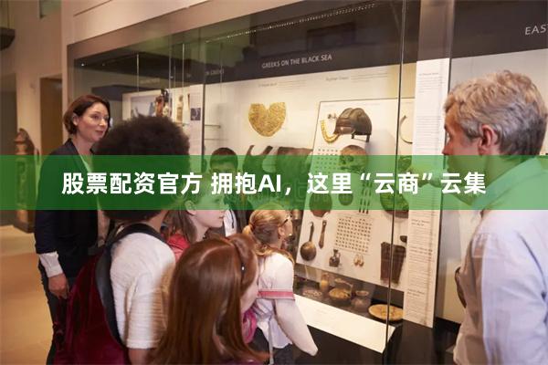 股票配资官方 拥抱AI，这里“云商”云集