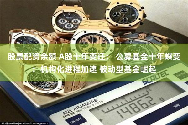 股票配资余额 A股十年变迁： 公募基金十年蝶变：机构化进程加速 被动型基金崛起