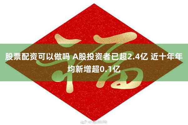 股票配资可以做吗 A股投资者已超2.4亿 近十年年均新增超0.1亿
