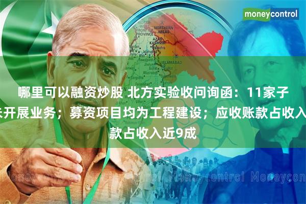 哪里可以融资炒股 北方实验收问询函：11家子公司未开展业务；募资项目均为工程建设；应收账款占收入近9成