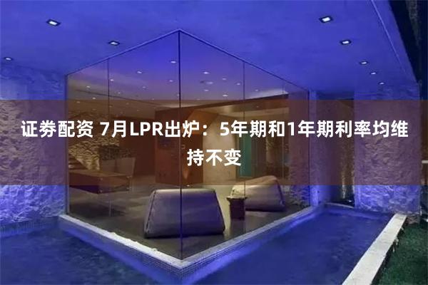 证劵配资 7月LPR出炉：5年期和1年期利率均维持不变