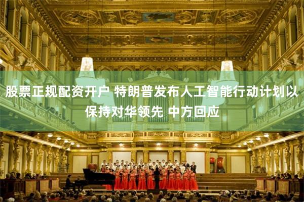股票正规配资开户 特朗普发布人工智能行动计划以保持对华领先 中方回应