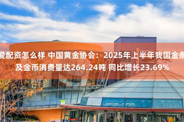 爱配资怎么样 中国黄金协会：2025年上半年我国金条及金币消费量达264.24吨 同比增长23.69%