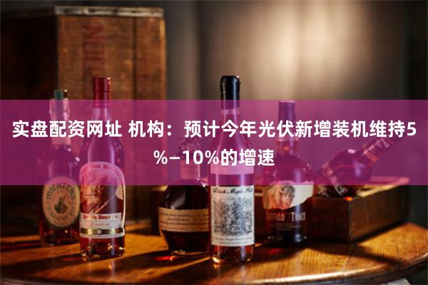 实盘配资网址 机构：预计今年光伏新增装机维持5%—10%的增速