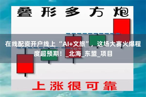 在线配资开户线上 “AI+文旅”，这场大赛火爆程度超预期！_北海_东盟_项目