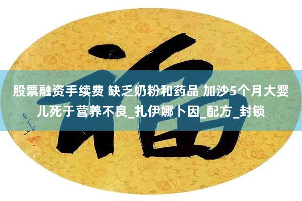 股票融资手续费 缺乏奶粉和药品 加沙5个月大婴儿死于营养不良_扎伊娜卜因_配方_封锁