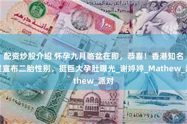 配资炒股介绍 怀孕九月临盆在即，恭喜！香港知名女星宣布二胎性别，挺巨大孕肚曝光_谢婷婷_Mathew_派对